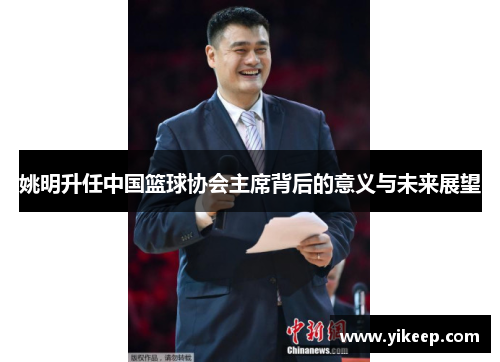 姚明升任中国篮球协会主席背后的意义与未来展望