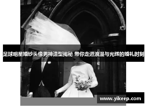 足球明星婚纱头像男神造型揭秘 带你走进浪漫与光辉的婚礼时刻