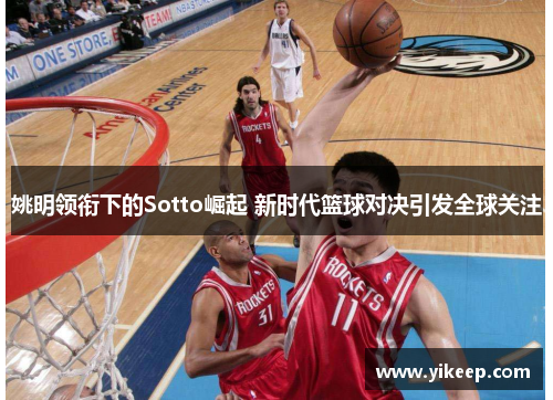 姚明领衔下的Sotto崛起 新时代篮球对决引发全球关注