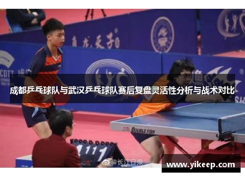 成都乒乓球队与武汉乒乓球队赛后复盘灵活性分析与战术对比