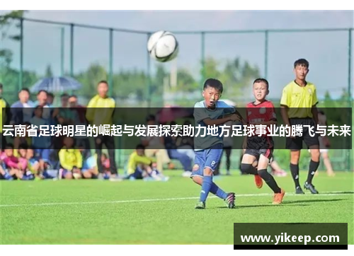 云南省足球明星的崛起与发展探索助力地方足球事业的腾飞与未来