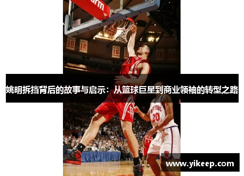 姚明拆挡背后的故事与启示：从篮球巨星到商业领袖的转型之路