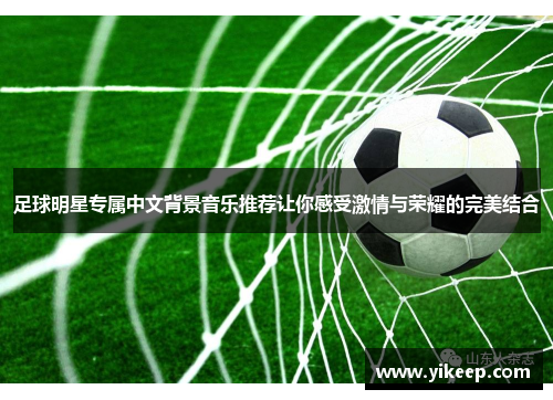 足球明星专属中文背景音乐推荐让你感受激情与荣耀的完美结合